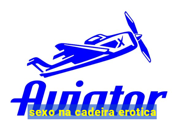 sexo na cadeira erotica